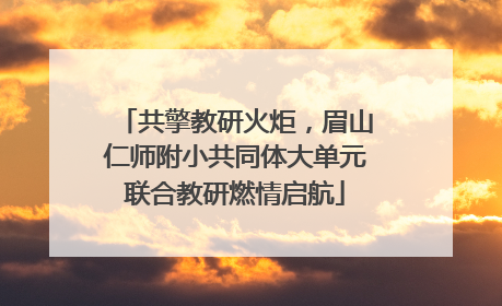 共擎教研火炬，眉山仁师附小共同体大单元联合教研燃情启航